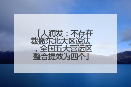 大润发：不存在裁撤东北大区说法，全国五大营运区整合提效为四个