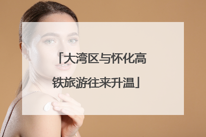 大湾区与怀化高铁旅游往来升温