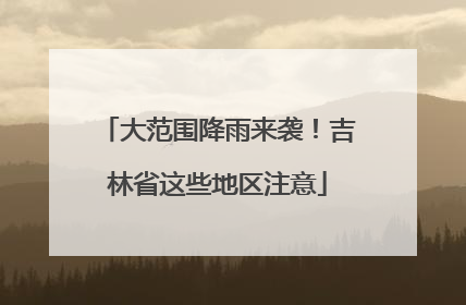 大范围降雨来袭！吉林省这些地区注意
