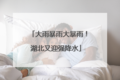 大雨暴雨大暴雨！湖北又迎强降水