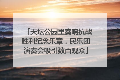 天坛公园里奏响抗战胜利纪念乐章，民乐团演奏会吸引数百观众