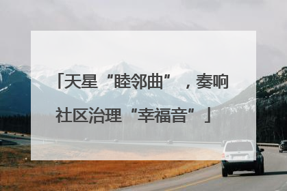 天星“睦邻曲”，奏响社区治理“幸福音”
