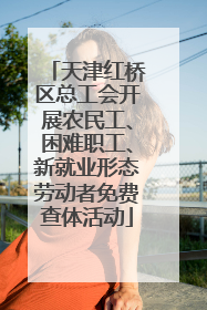 天津红桥区总工会开展农民工、困难职工、新就业形态劳动者免费查体活动