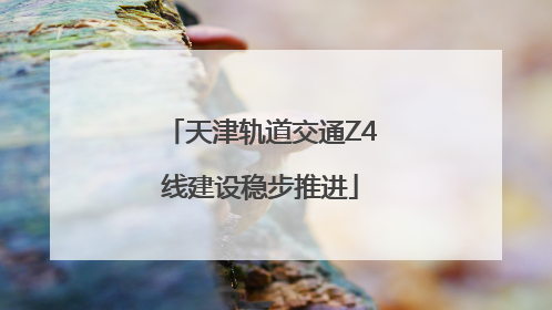 天津轨道交通Z4线建设稳步推进