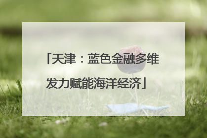 天津：蓝色金融多维发力赋能海洋经济