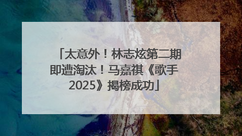 太意外！林志炫第二期即遭淘汰！马嘉祺《歌手2025》揭榜成功