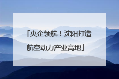 央企领航！沈阳打造航空动力产业高地