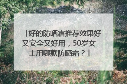 好的防晒霜推荐效果好又安全又好用，50岁女士用哪款防晒霜？