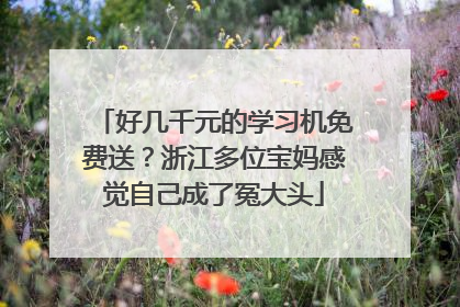 好几千元的学习机免费送？浙江多位宝妈感觉自己成了冤大头