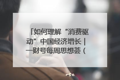 如何理解“消费驱动”中国经济增长｜一财号每周思想荟（第22期）