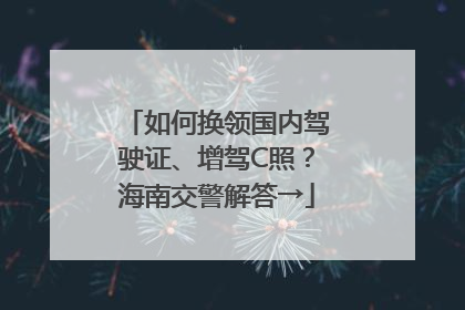 如何换领国内驾驶证、增驾C照？海南交警解答→