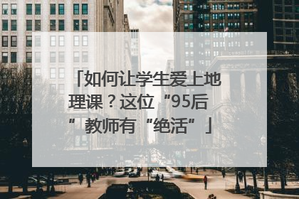 如何让学生爱上地理课？这位“95后”教师有“绝活”