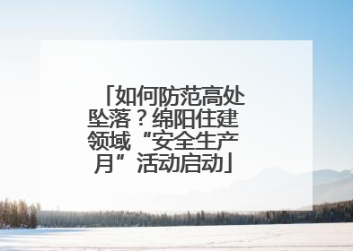 如何防范高处坠落？绵阳住建领域“安全生产月”活动启动