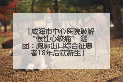 威海市中心医院破解 “假性心绞痛” 谜团：胸廓出口综合征患者18年后获新生