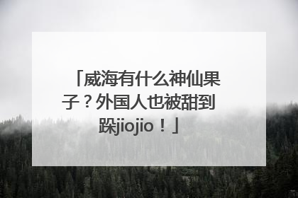 威海有什么神仙果子？外国人也被甜到跺jiojio！