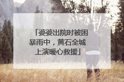 婆婆出院时被困暴雨中，黄石全城上演暖心救援