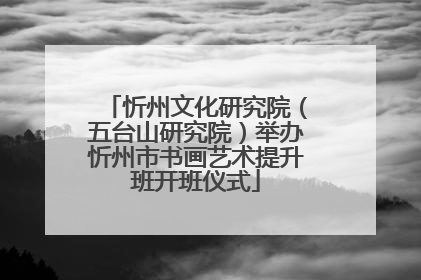 忻州文化研究院（五台山研究院）举办忻州市书画艺术提升班开班仪式