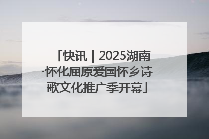 快讯｜2025湖南·怀化屈原爱国怀乡诗歌文化推广季开幕