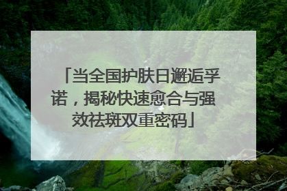 当全国护肤日邂逅孚诺，揭秘快速愈合与强效祛斑双重密码