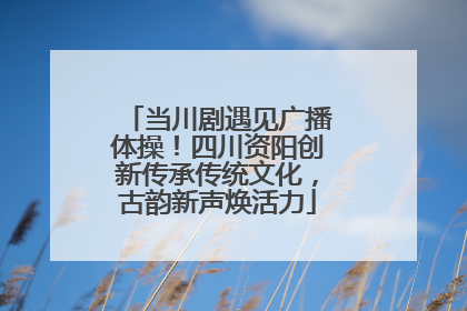 当川剧遇见广播体操！四川资阳创新传承传统文化，古韵新声焕活力