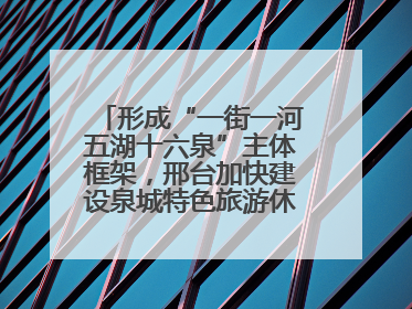 形成“一街一河五湖十六泉”主体框架，邢台加快建设泉城特色旅游休闲城市