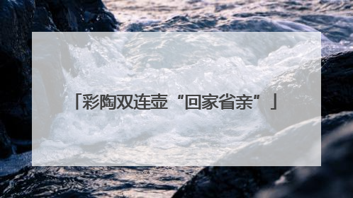 彩陶双连壶“回家省亲”