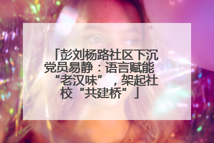 彭刘杨路社区下沉党员易静：语言赋能“老汉味”，架起社校“共建桥”
