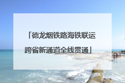 德龙烟铁路海铁联运跨省新通道全线贯通