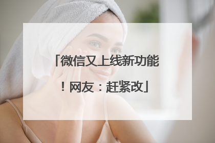 微信又上线新功能！网友：赶紧改