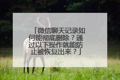 微信聊天记录如何能彻底删除？通过以下操作就能防止被恢复出来？