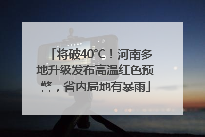 将破40℃！河南多地升级发布高温红色预警，省内局地有暴雨