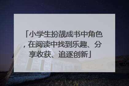 小学生扮靓成书中角色，在阅读中找到乐趣、分享收获、追逐创新