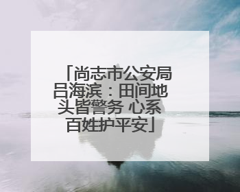 尚志市公安局吕海滨：田间地头皆警务 心系百姓护平安