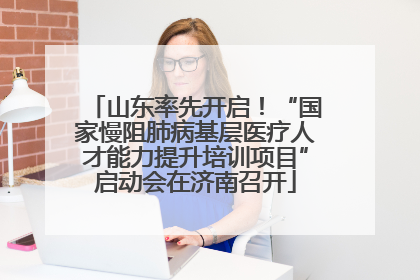山东率先开启！“国家慢阻肺病基层医疗人才能力提升培训项目”启动会在济南召开