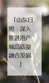 山东日照：深入推进港产城高质量融合发展