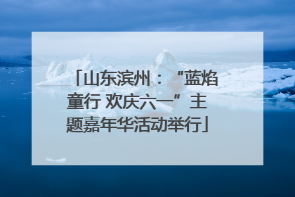 山东滨州：“蓝焰童行 欢庆六一”主题嘉年华活动举行