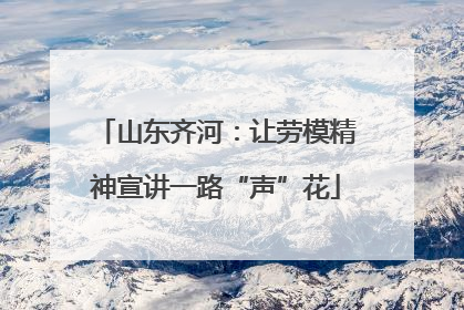 山东齐河：让劳模精神宣讲一路“声”花