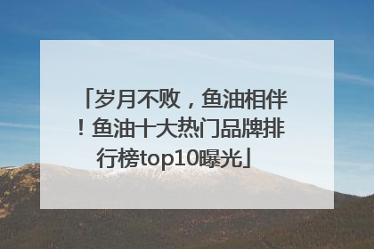 岁月不败，鱼油相伴！鱼油十大热门品牌排行榜top10曝光