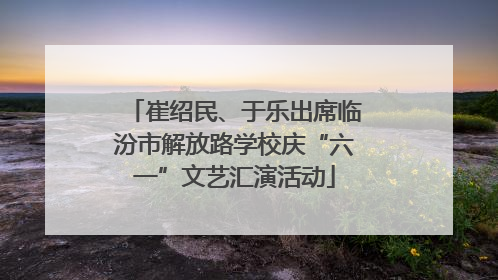 崔绍民、于乐出席临汾市解放路学校庆“六一”文艺汇演活动