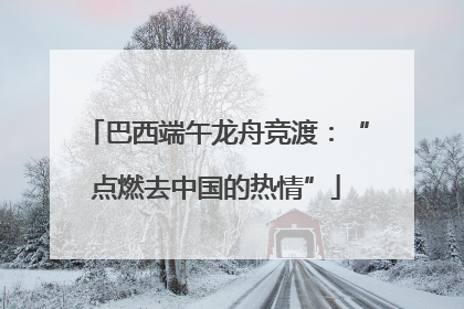 巴西端午龙舟竞渡：“点燃去中国的热情”