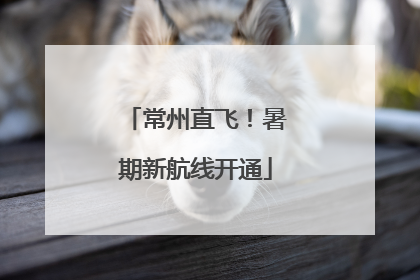 常州直飞！暑期新航线开通