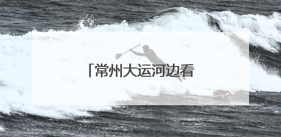 常州大运河边看龙舟竞渡，非遗竞技点燃端午激情