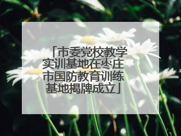 市委党校教学实训基地在枣庄市国防教育训练基地揭牌成立