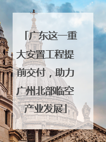 广东这一重大安置工程提前交付，助力广州北部临空产业发展