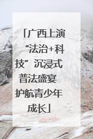 广西上演“法治+科技”沉浸式普法盛宴 护航青少年成长