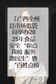 广西全州县市场监管局举办2025年食品安全“你点我检 服务惠民生”暨“百姓点检日”活动启动仪式