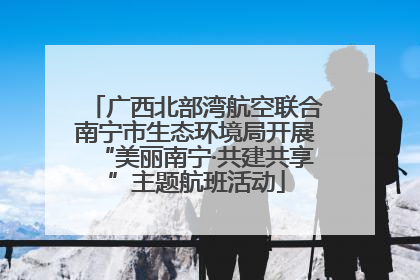 广西北部湾航空联合南宁市生态环境局开展“美丽南宁·共建共享”主题航班活动