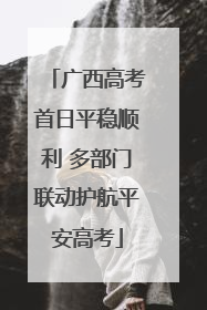 广西高考首日平稳顺利 多部门联动护航平安高考