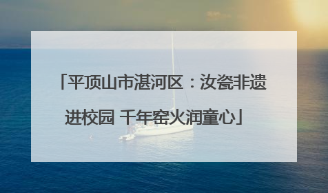 平顶山市湛河区：汝瓷非遗进校园 千年窑火润童心