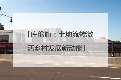 库伦旗：土地流转激活乡村发展新动能